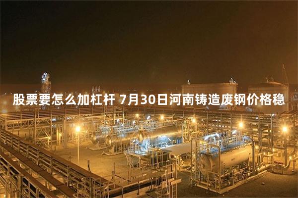 股票要怎么加杠杆 7月30日河南铸造废钢价格稳