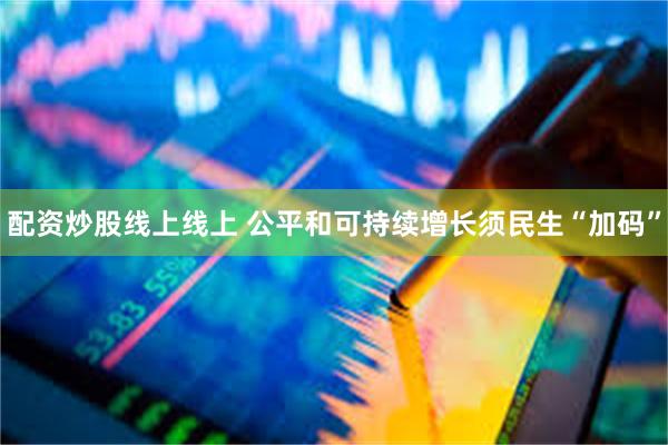 配资炒股线上线上 公平和可持续增长须民生“加码”