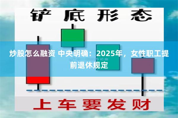 炒股怎么融资 中央明确：2025年，女性职工提前退休规定