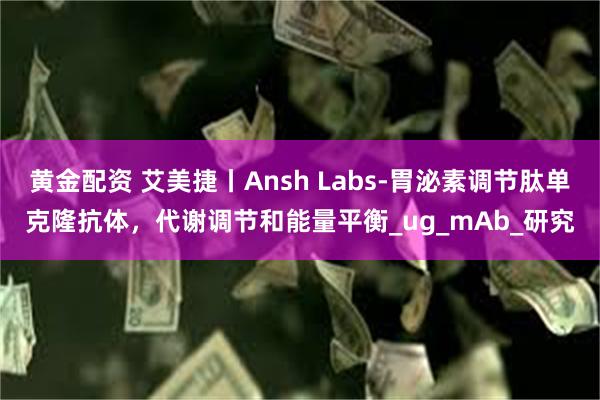 黄金配资 艾美捷丨Ansh Labs-胃泌素调节肽单克隆抗体，代谢调节和能量平衡_ug_mAb_研究