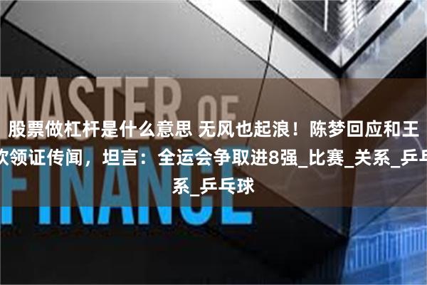 股票做杠杆是什么意思 无风也起浪！陈梦回应和王楚钦领证传闻，坦言：全运会争取进8强_比赛_关系_乒乓球