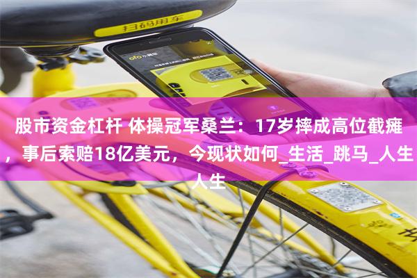 股市资金杠杆 体操冠军桑兰：17岁摔成高位截瘫，事后索赔18亿美元，今现状如何_生活_跳马_人生