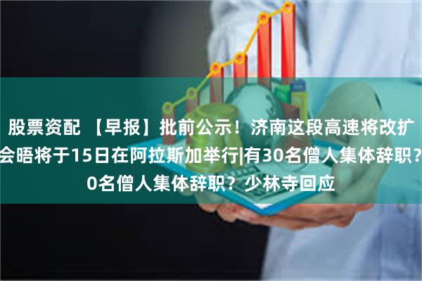 股票资配 【早报】批前公示！济南这段高速将改扩建|俄美首脑会晤将于15日在阿拉斯加举行|有30名僧人集体辞职？少林寺回应