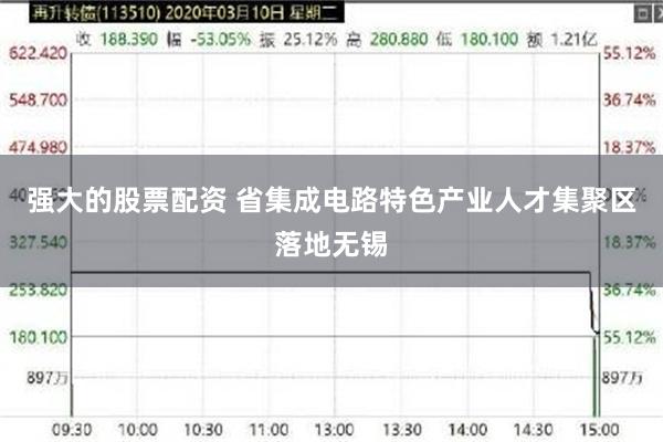强大的股票配资 省集成电路特色产业人才集聚区落地无锡