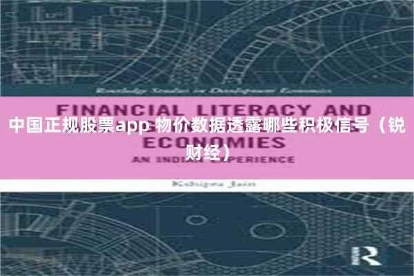 中国正规股票app 物价数据透露哪些积极信号（锐财经）