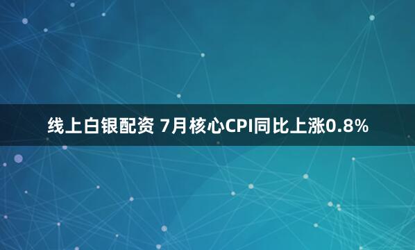 线上白银配资 7月核心CPI同比上涨0.8%