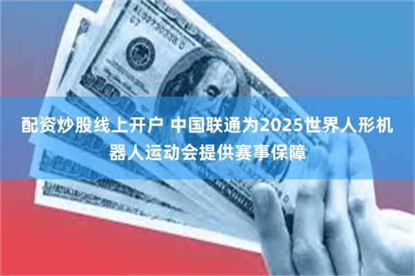 配资炒股线上开户 中国联通为2025世界人形机器人运动会提供赛事保障