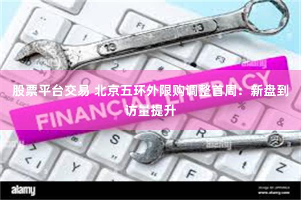 股票平台交易 北京五环外限购调整首周：新盘到访量提升