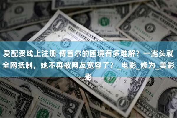 爱配资线上注册 傅首尔的困境有多难解？一露头就全网抵制，她不再被网友宽容了？_电影_修为_美影