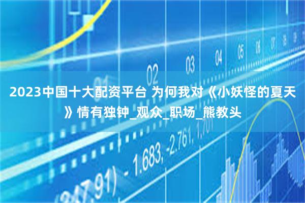 2023中国十大配资平台 为何我对《小妖怪的夏天》情有独钟_观众_职场_熊教头