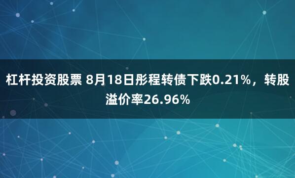 杠杆投资股票 8月18日彤程转债下跌0.21%，转股溢价率26.96%