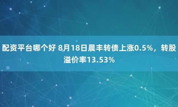 配资平台哪个好 8月18日晨丰转债上涨0.5%，转股溢价率13.53%