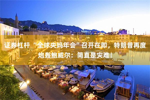 证券杠杆 “全球央妈年会”召开在即，特朗普再度炮轰鲍威尔：简直是灾难！