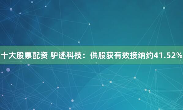 十大股票配资 驴迹科技：供股获有效接纳约41.52%