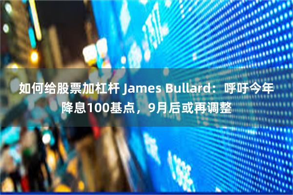 如何给股票加杠杆 James Bullard：呼吁今年降息100基点，9月后或再调整