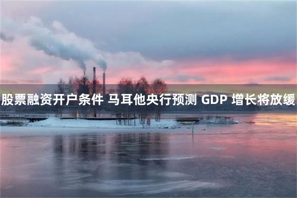 股票融资开户条件 马耳他央行预测 GDP 增长将放缓