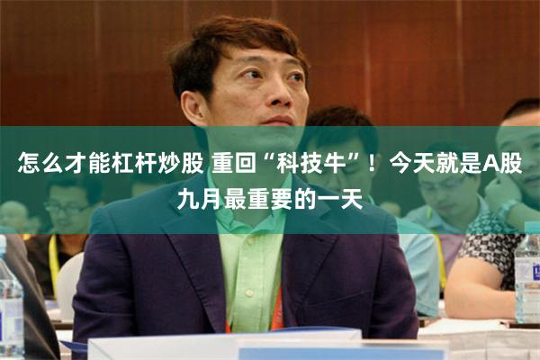 怎么才能杠杆炒股 重回“科技牛”！今天就是A股九月最重要的一天