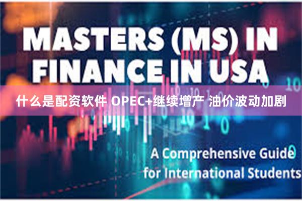 什么是配资软件 OPEC+继续增产 油价波动加剧