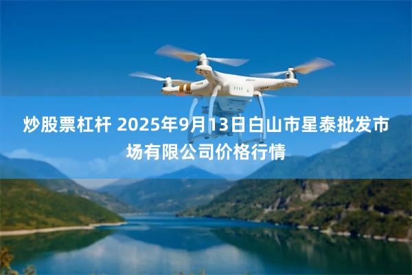 炒股票杠杆 2025年9月13日白山市星泰批发市场有限公司价格行情