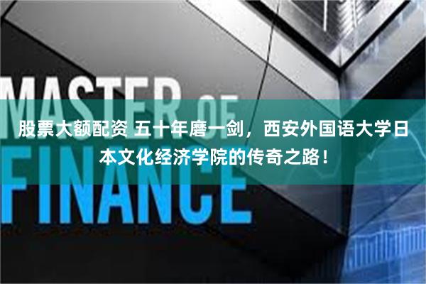 股票大额配资 五十年磨一剑，西安外国语大学日本文化经济学院的传奇之路！
