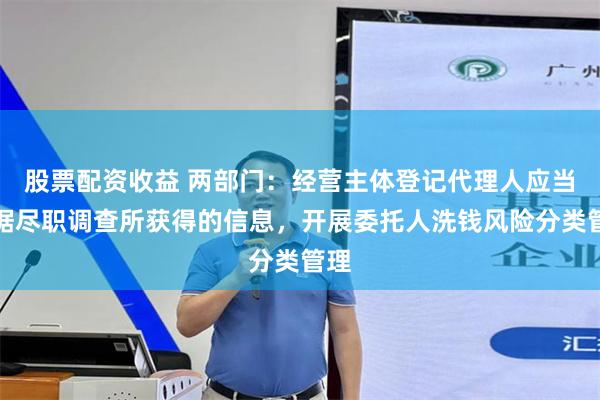 股票配资收益 两部门：经营主体登记代理人应当根据尽职调查所获得的信息，开展委托人洗钱风险分类管理