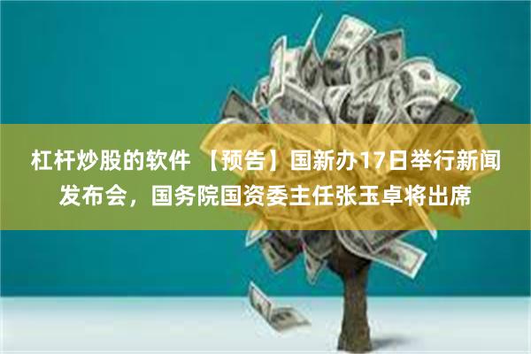 杠杆炒股的软件 【预告】国新办17日举行新闻发布会，国务院国资委主任张玉卓将出席