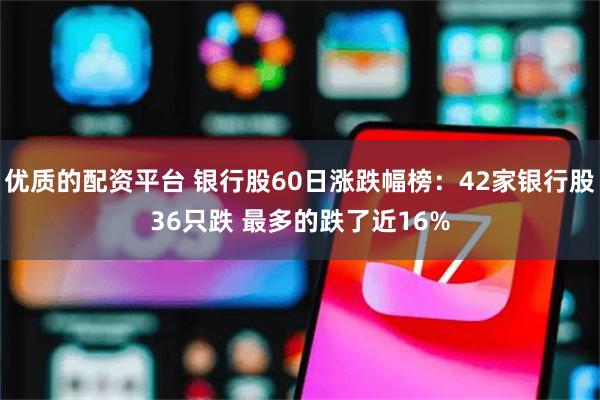 优质的配资平台 银行股60日涨跌幅榜：42家银行股36只跌 最多的跌了近16%