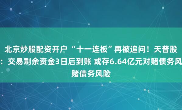 北京炒股配资开户 “十一连板”再被追问！天普股份：交易剩余资金3日后到账 或存6.64亿元对赌债务风险