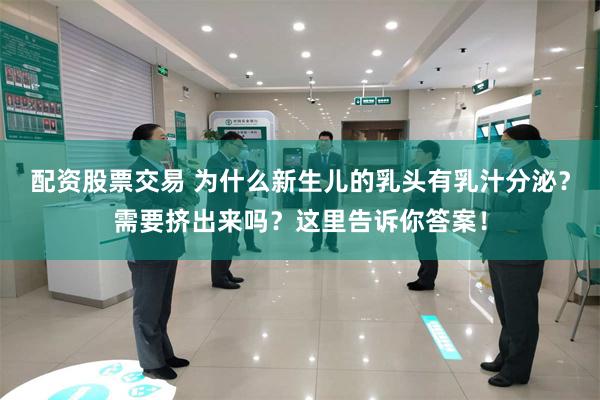 配资股票交易 为什么新生儿的乳头有乳汁分泌？需要挤出来吗？这里告诉你答案！