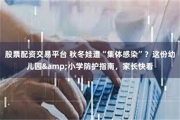 股票配资交易平台 秋冬娃遭“集体感染”？这份幼儿园&小学防护指南，家长快看